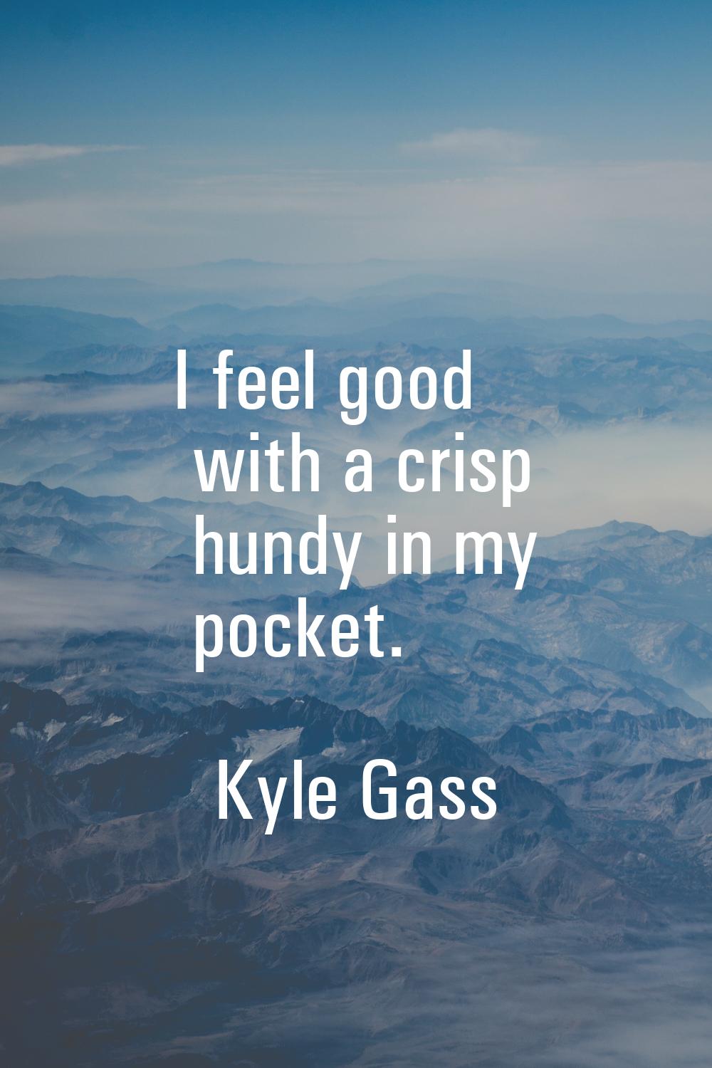 I feel good with a crisp hundy in my pocket.