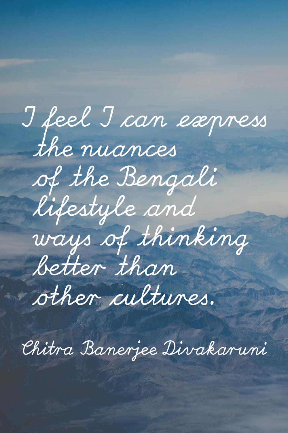 I feel I can express the nuances of the Bengali lifestyle and ways of thinking better than other cu