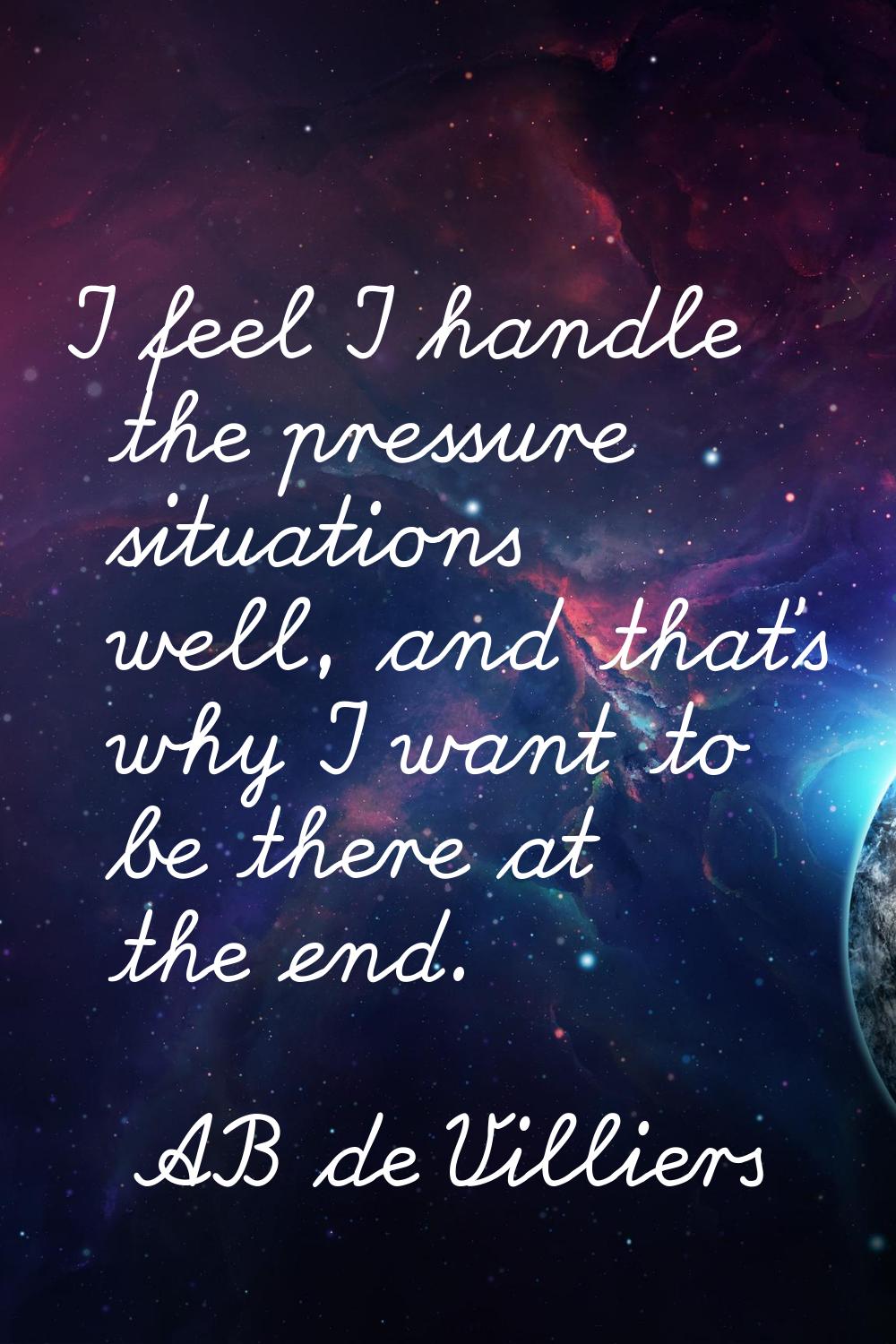 I feel I handle the pressure situations well, and that's why I want to be there at the end.