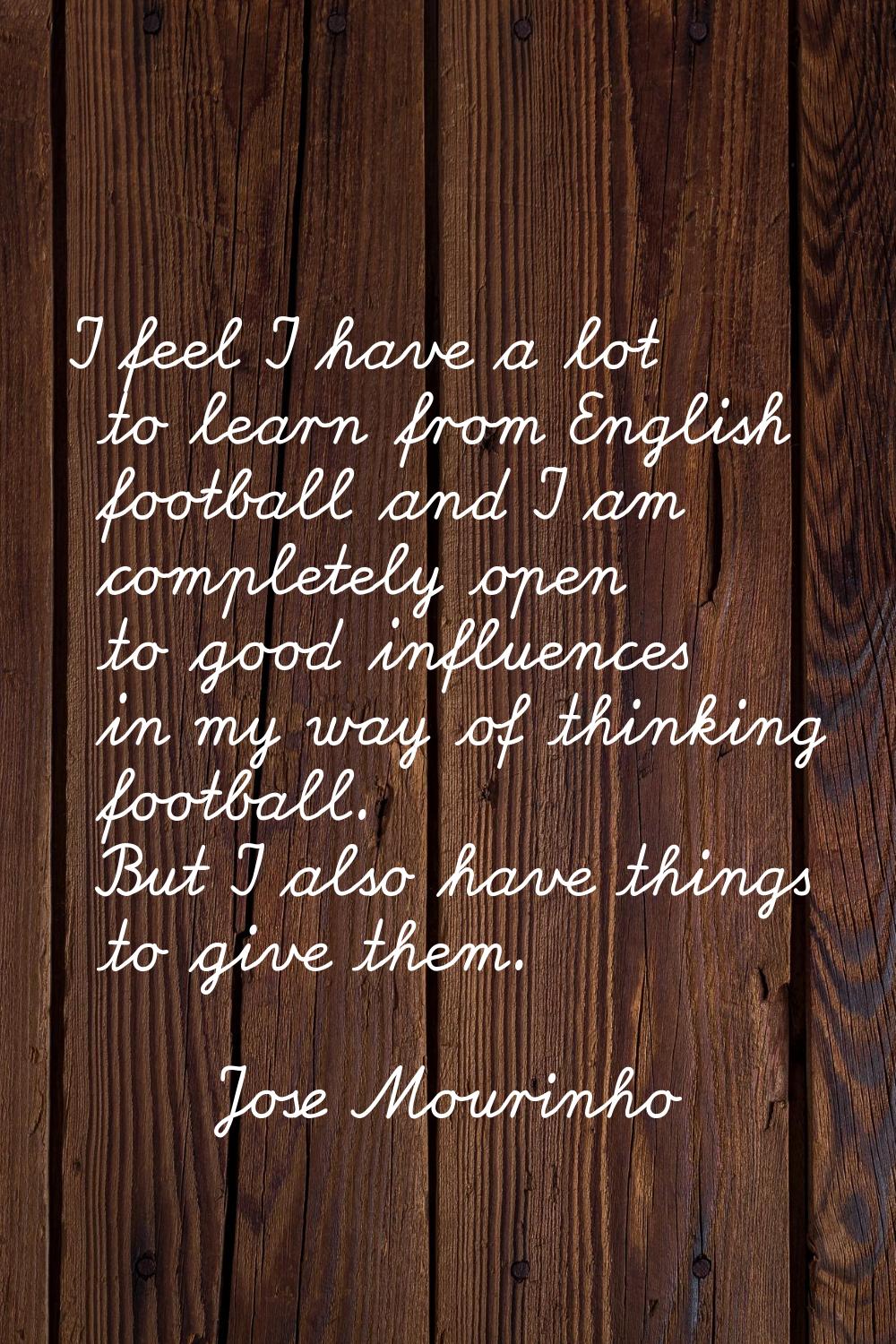 I feel I have a lot to learn from English football and I am completely open to good influences in m