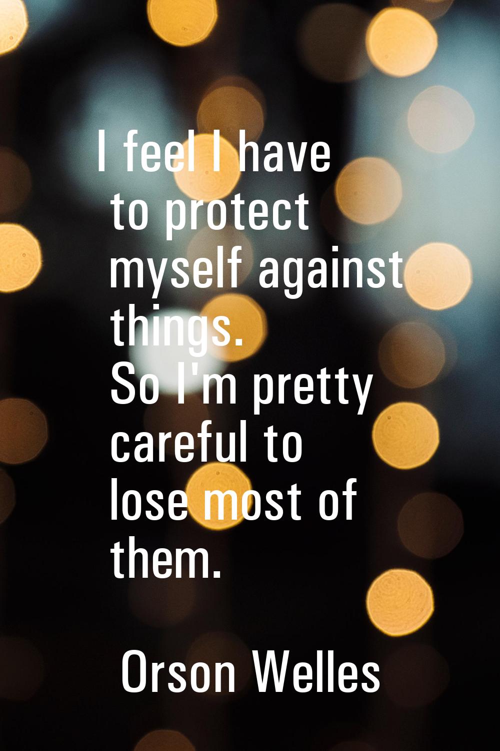 I feel I have to protect myself against things. So I'm pretty careful to lose most of them.