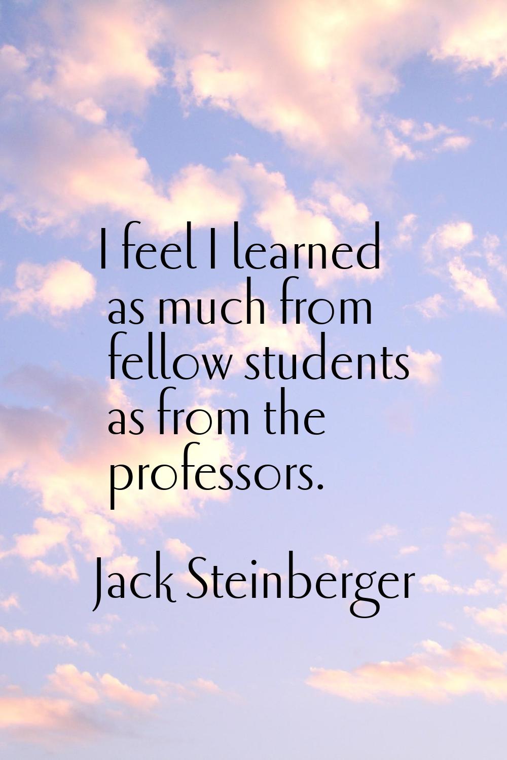I feel I learned as much from fellow students as from the professors.