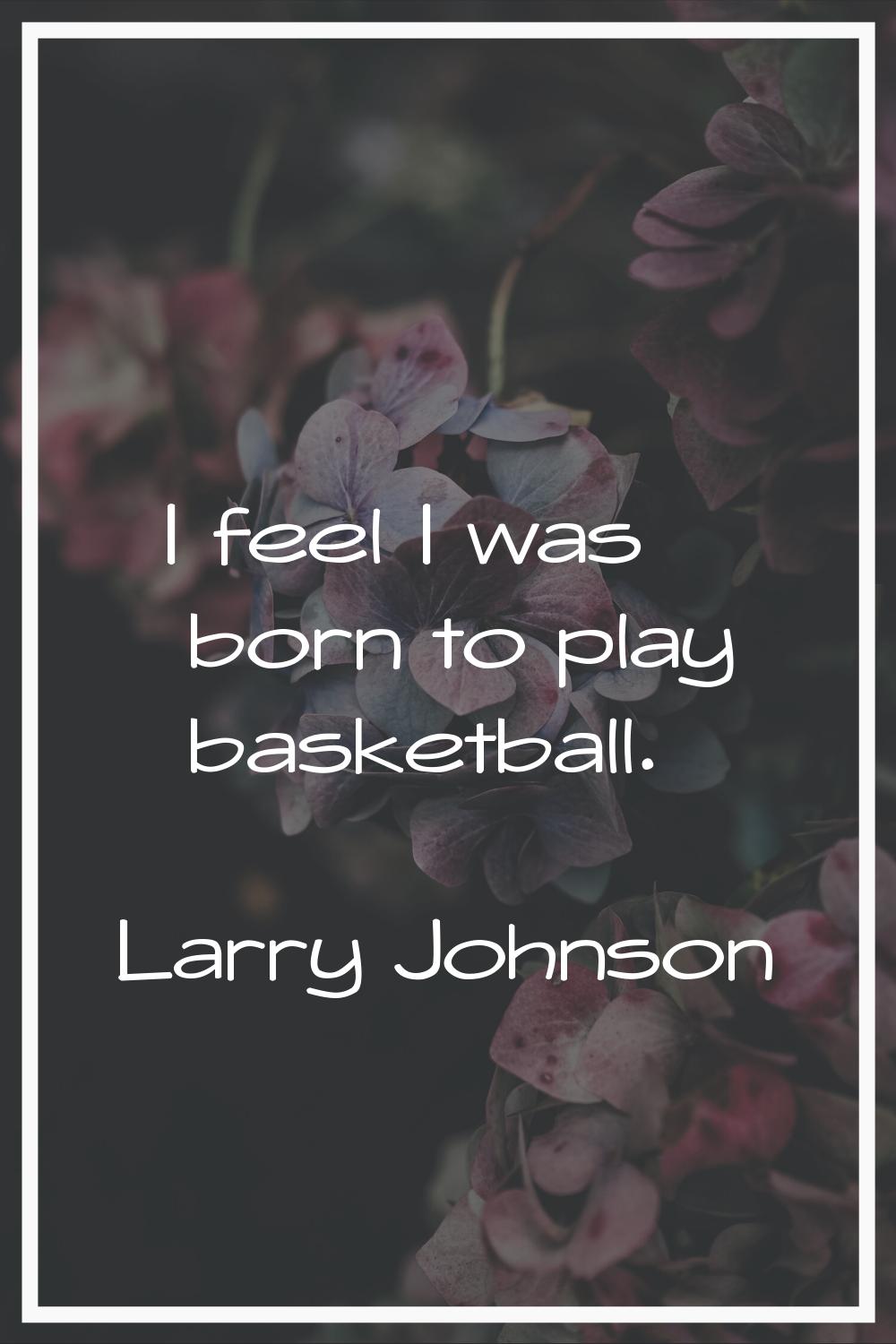 I feel I was born to play basketball.