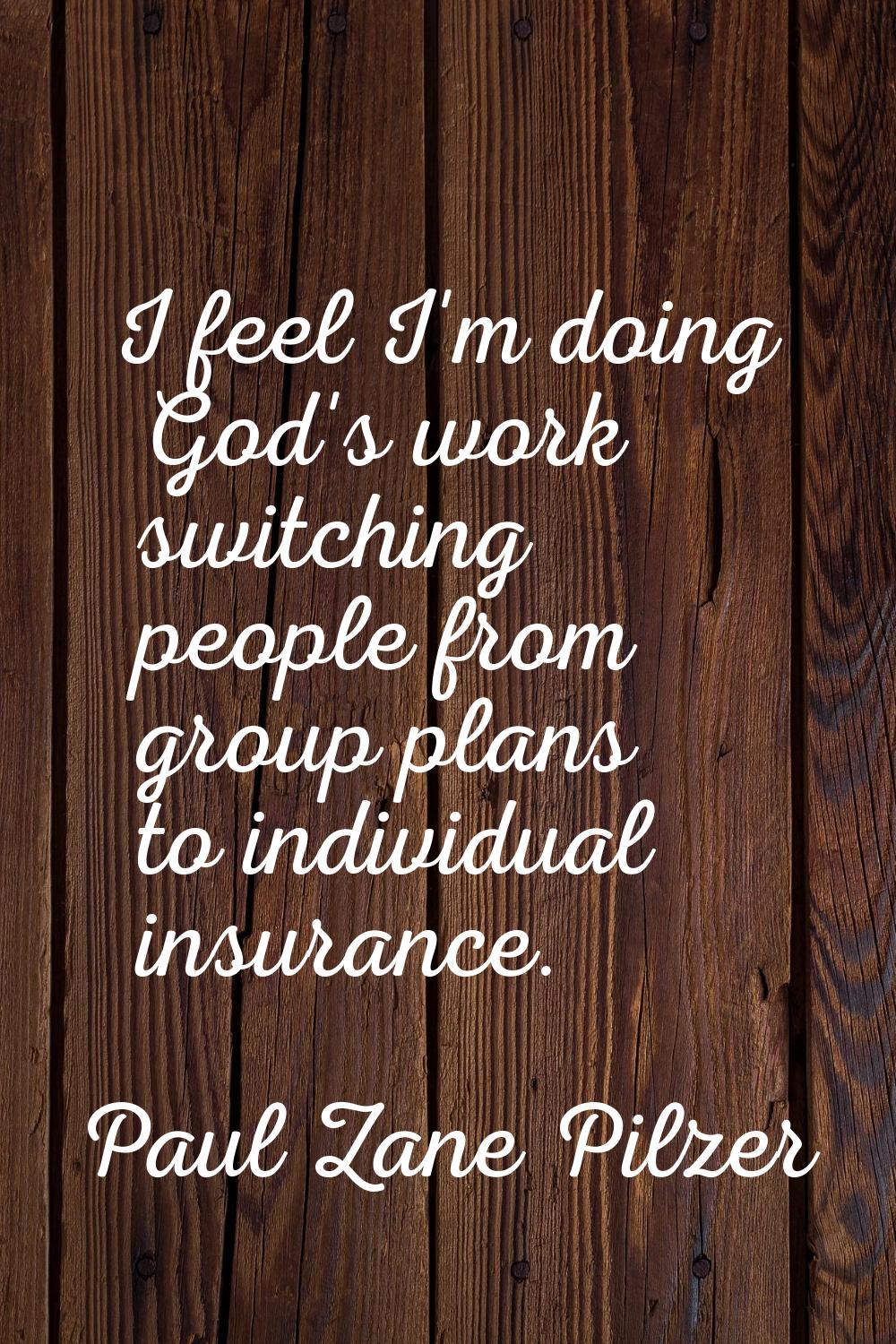 I feel I'm doing God's work switching people from group plans to individual insurance.