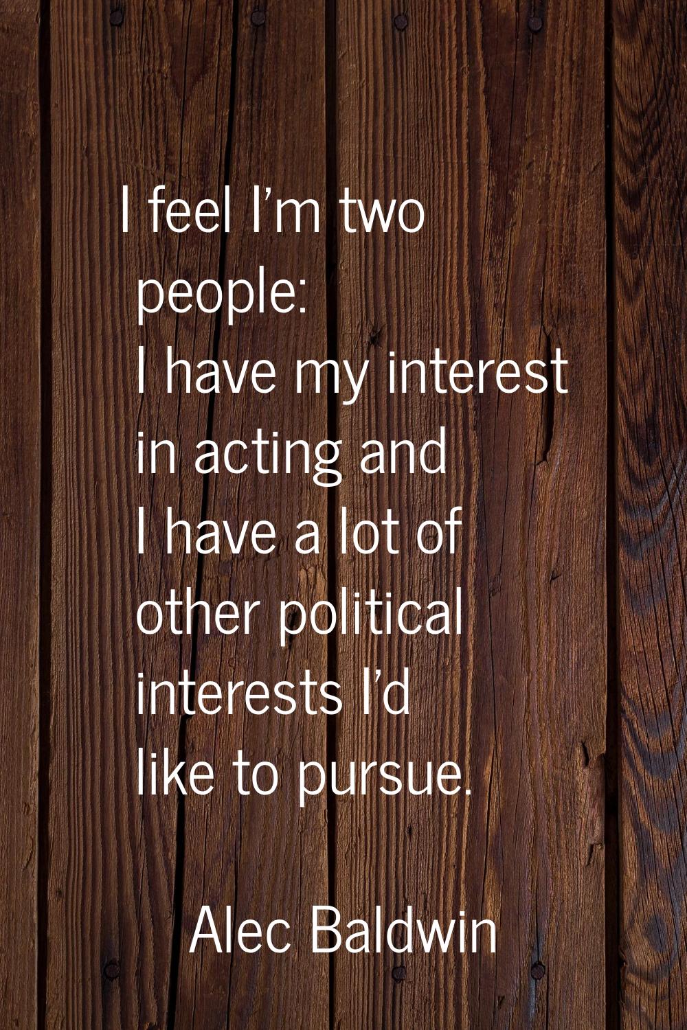 I feel I'm two people: I have my interest in acting and I have a lot of other political interests I
