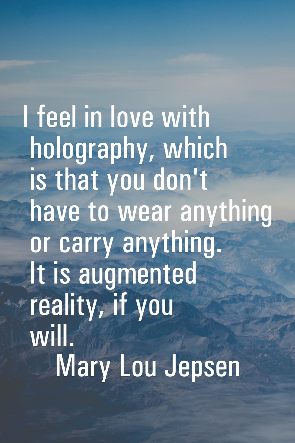 I feel in love with holography, which is that you don't have to wear anything or carry anything. It