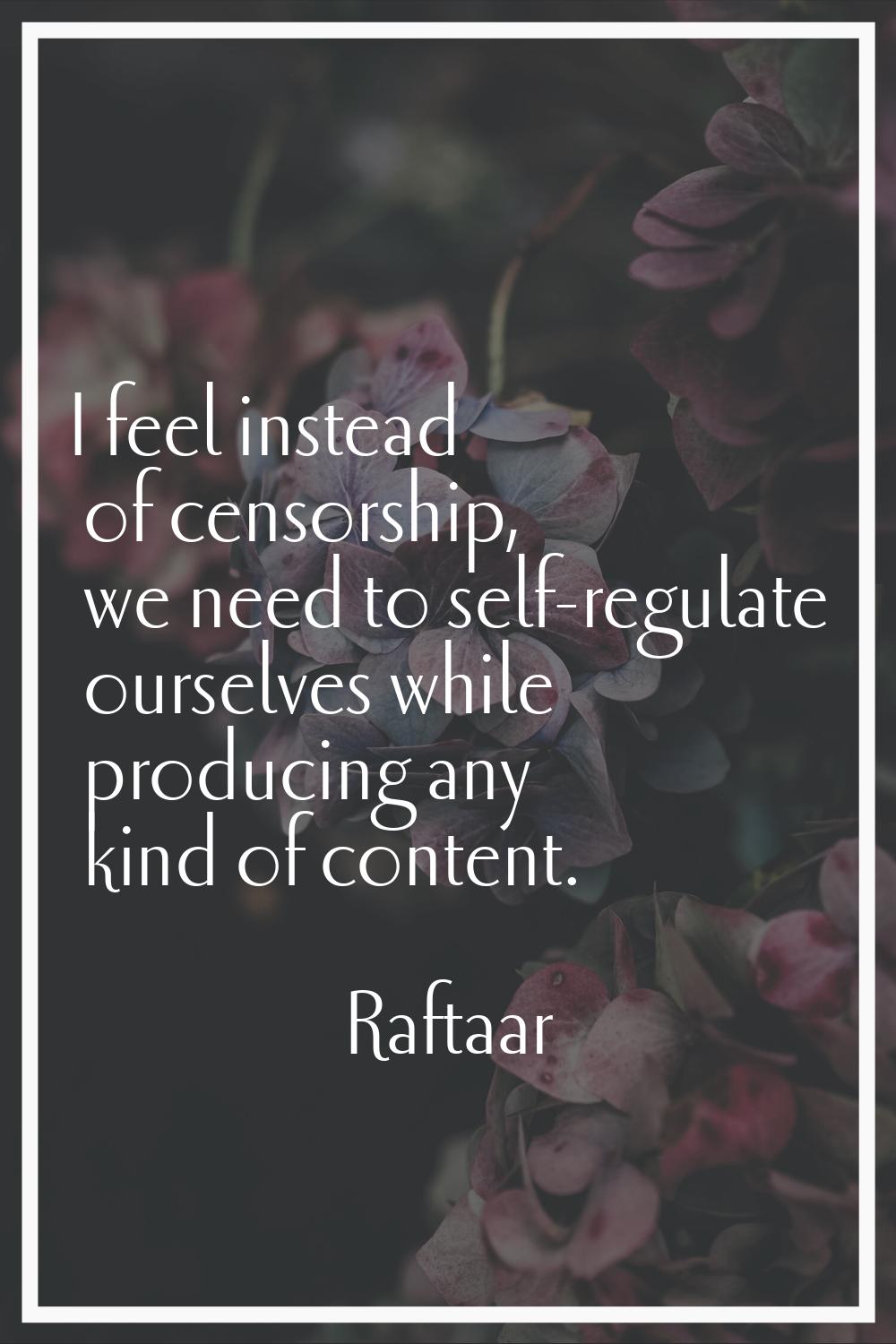 I feel instead of censorship, we need to self-regulate ourselves while producing any kind of conten