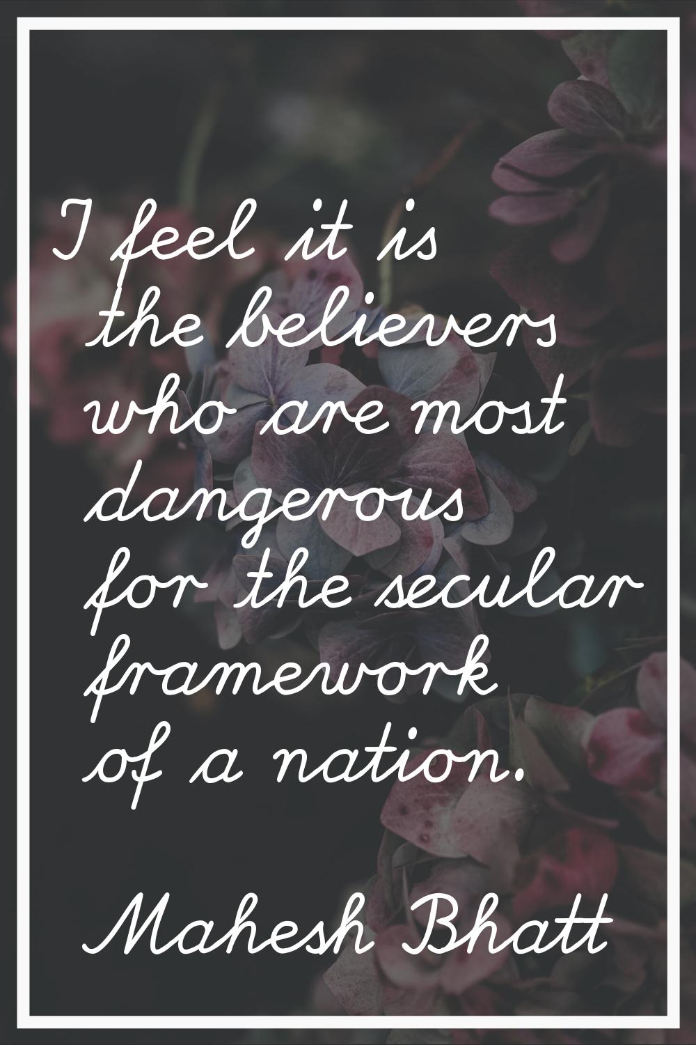 I feel it is the believers who are most dangerous for the secular framework of a nation.
