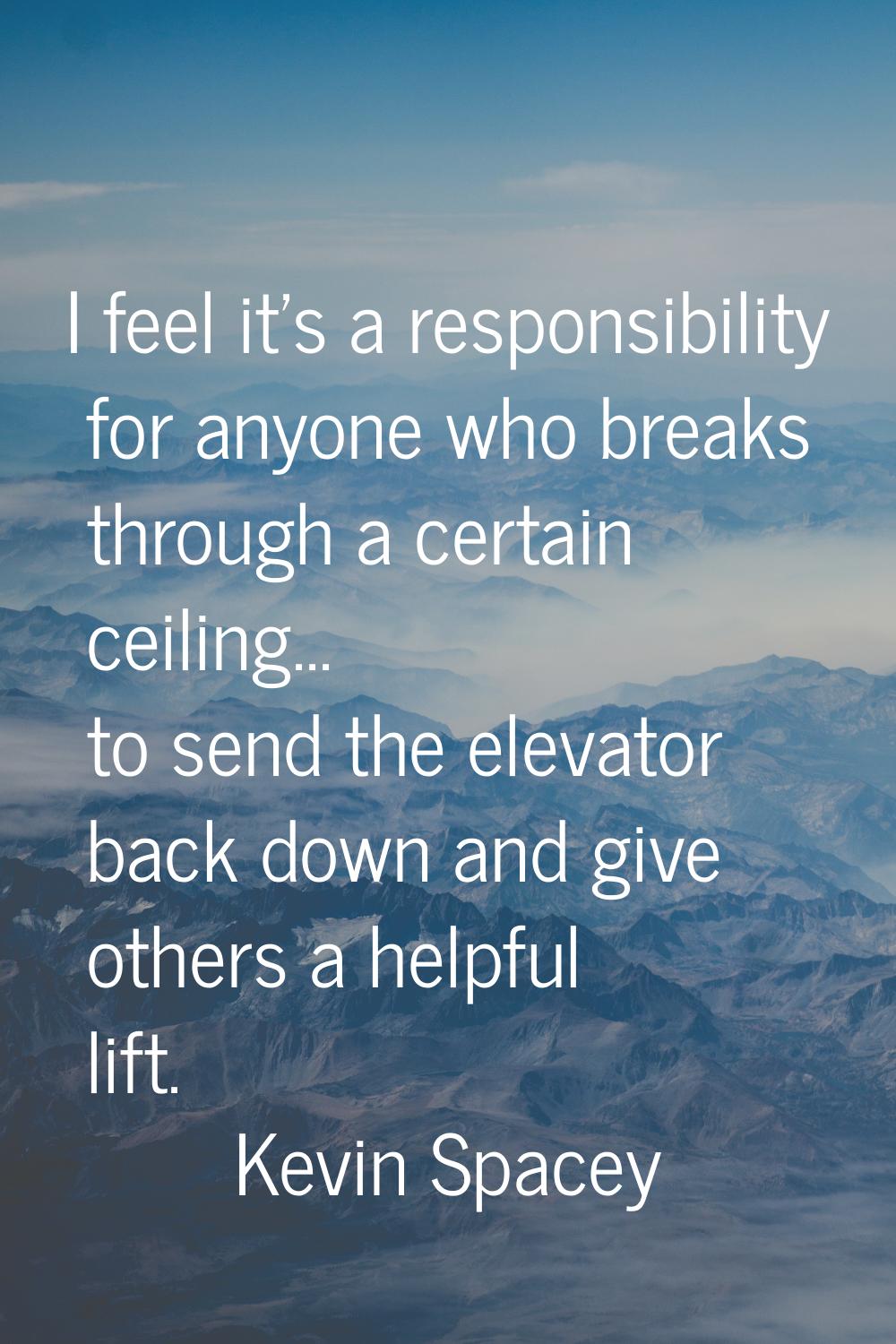 I feel it's a responsibility for anyone who breaks through a certain ceiling... to send the elevato
