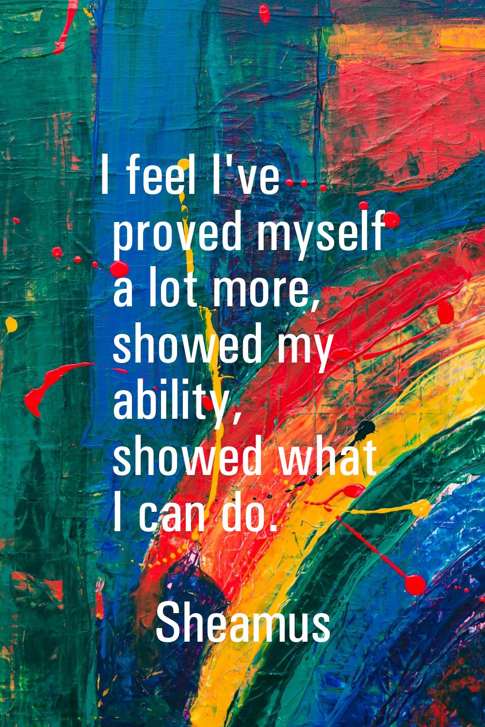 I feel I've proved myself a lot more, showed my ability, showed what I can do.