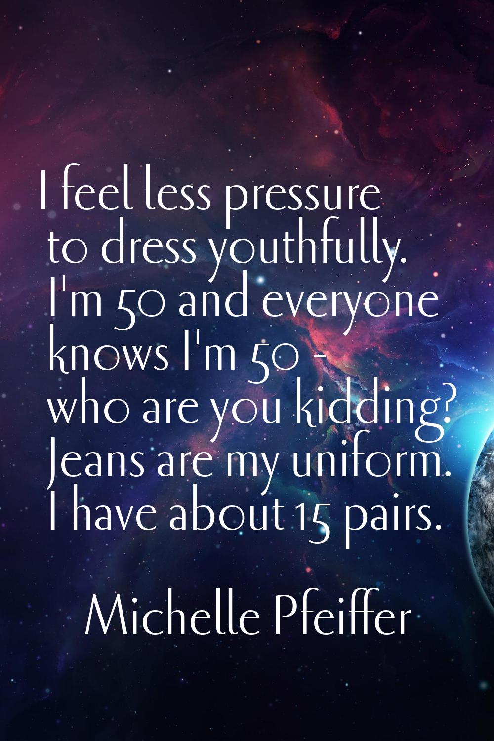 I feel less pressure to dress youthfully. I'm 50 and everyone knows I'm 50 - who are you kidding? J