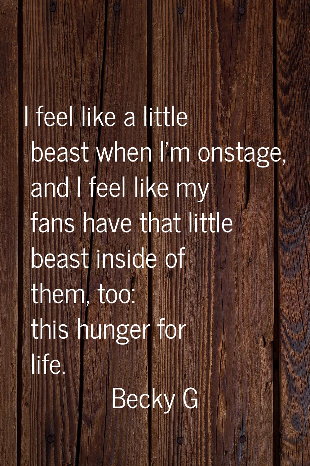 I feel like a little beast when I'm onstage, and I feel like my fans have that little beast inside 