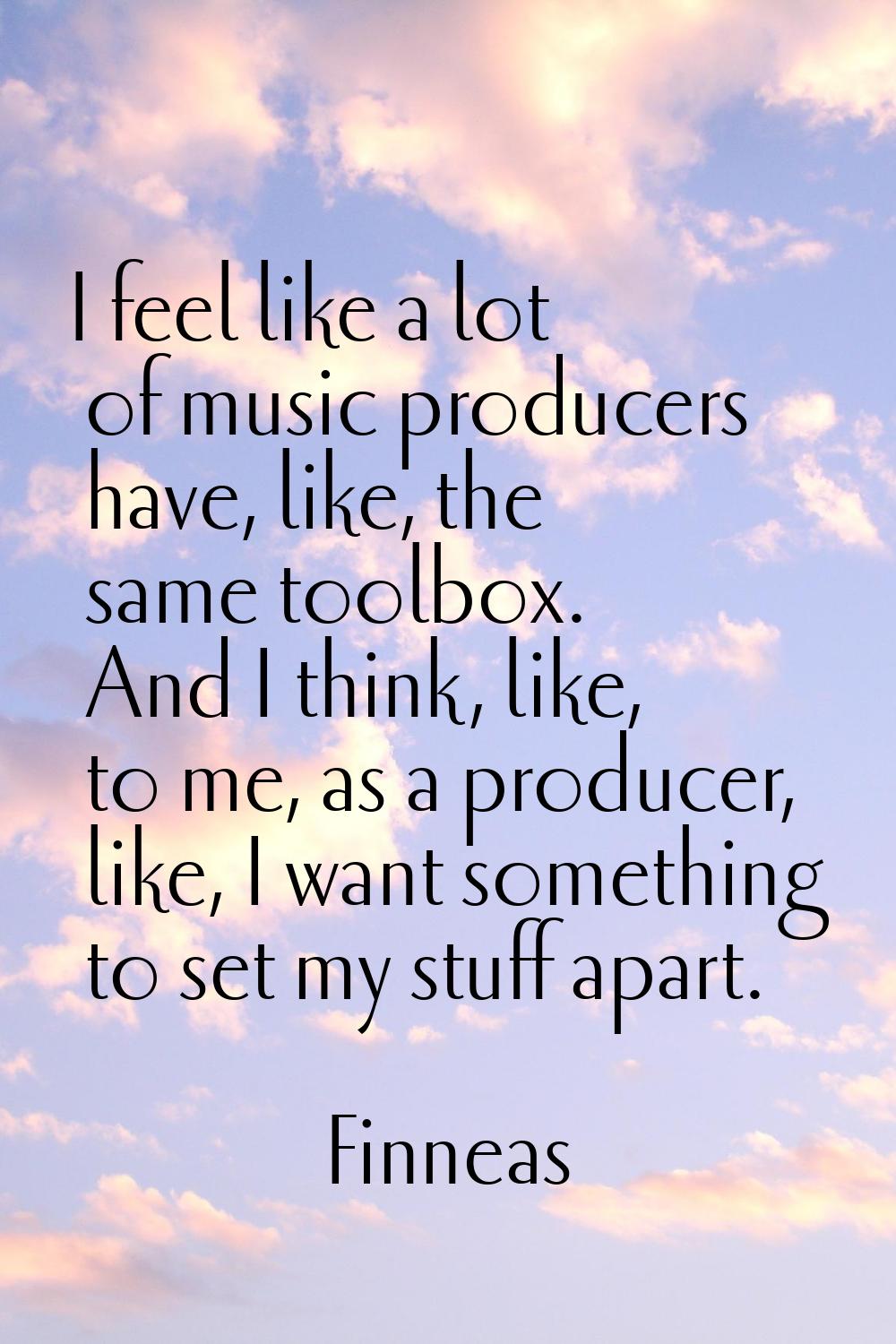 I feel like a lot of music producers have, like, the same toolbox. And I think, like, to me, as a p