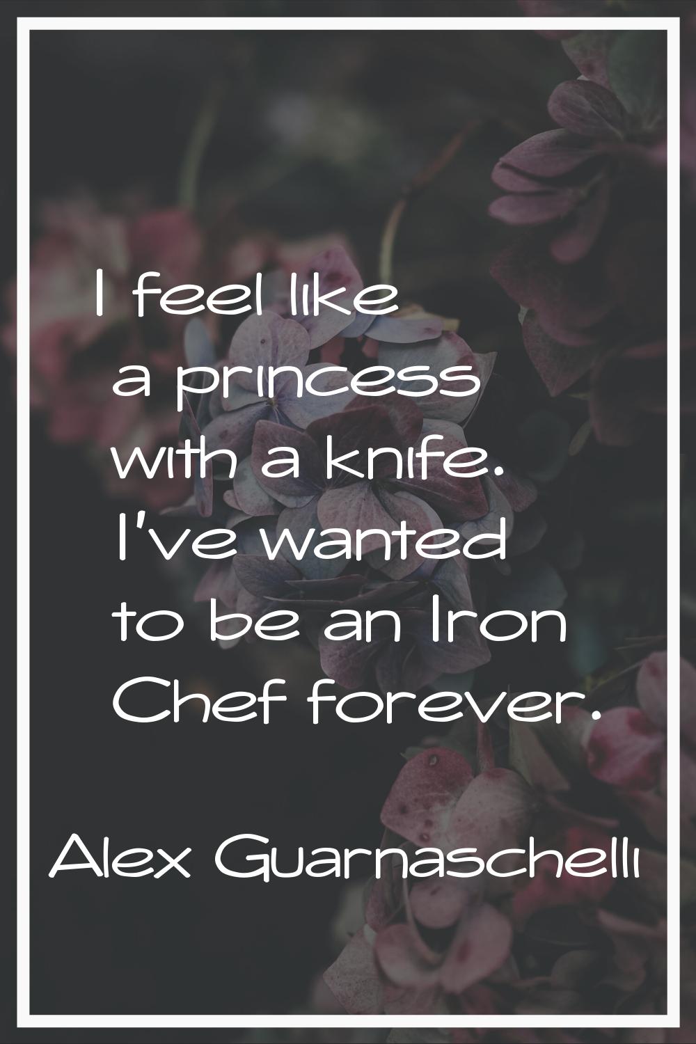 I feel like a princess with a knife. I've wanted to be an Iron Chef forever.