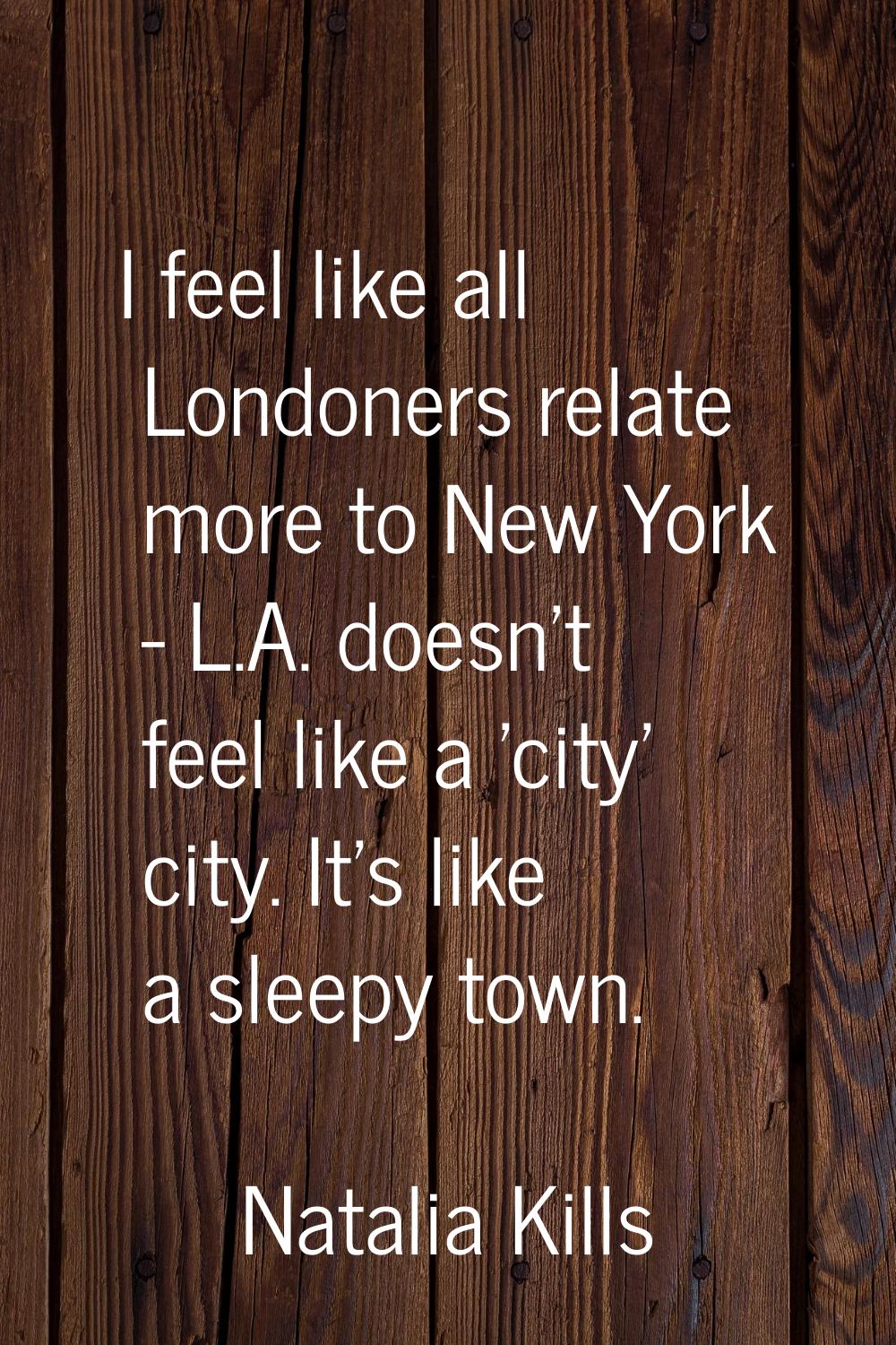 I feel like all Londoners relate more to New York - L.A. doesn't feel like a 'city' city. It's like