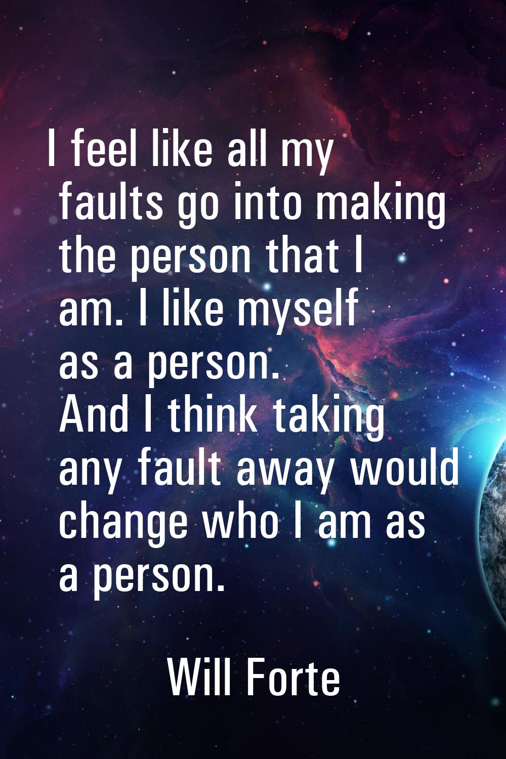 I feel like all my faults go into making the person that I am. I like myself as a person. And I thi