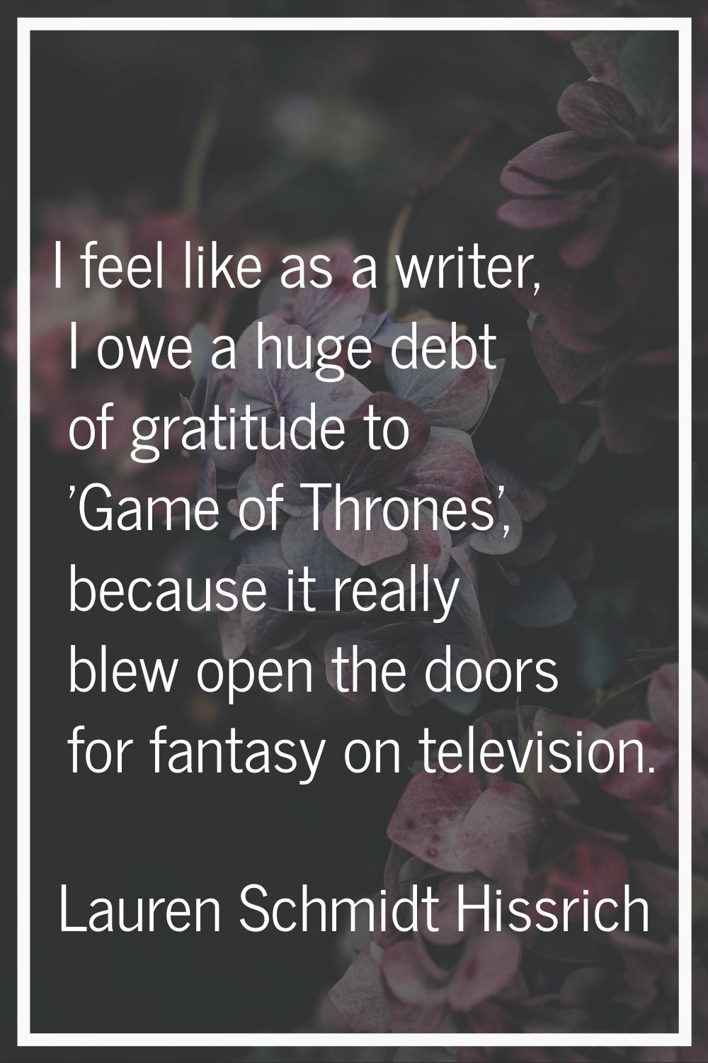 I feel like as a writer, I owe a huge debt of gratitude to 'Game of Thrones', because it really ble