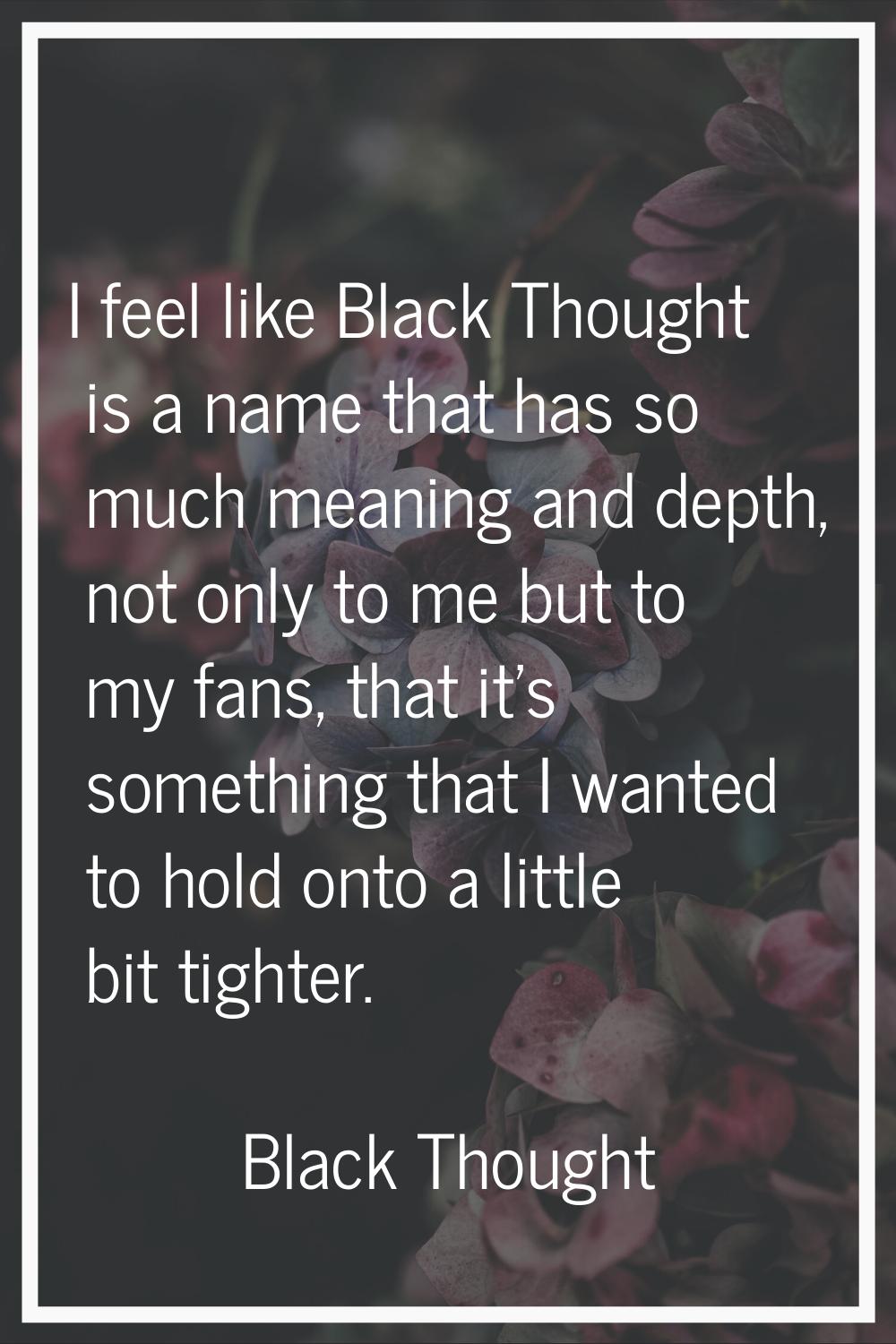 I feel like Black Thought is a name that has so much meaning and depth, not only to me but to my fa