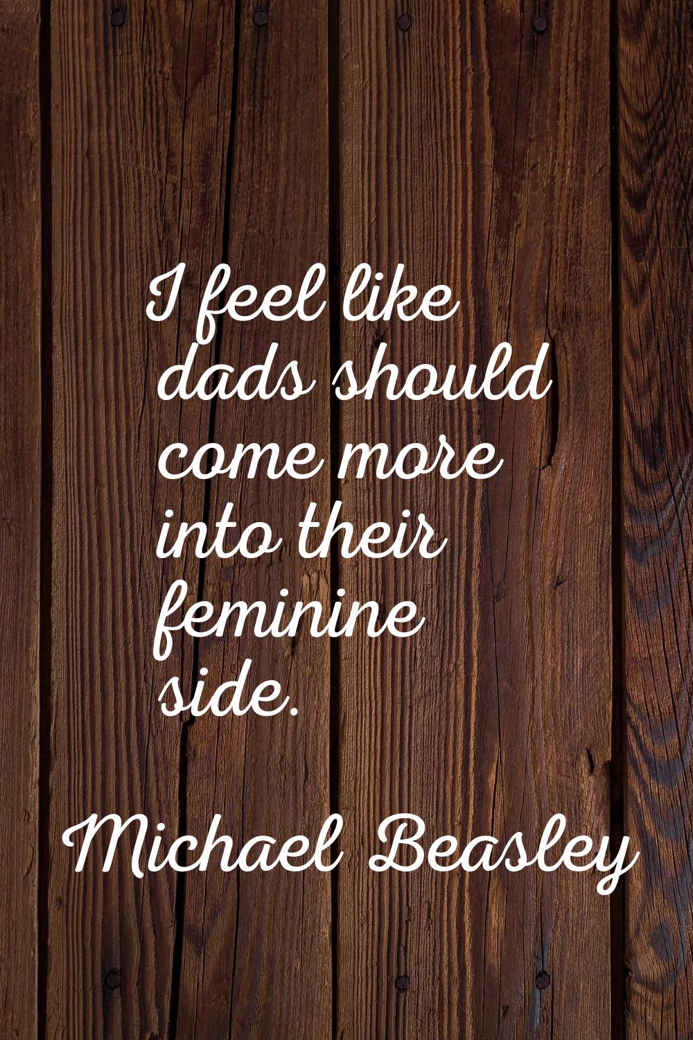 I feel like dads should come more into their feminine side.