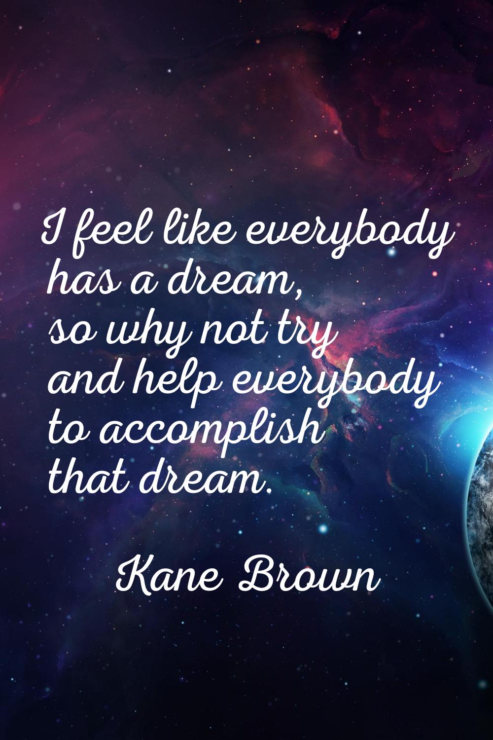I feel like everybody has a dream, so why not try and help everybody to accomplish that dream.