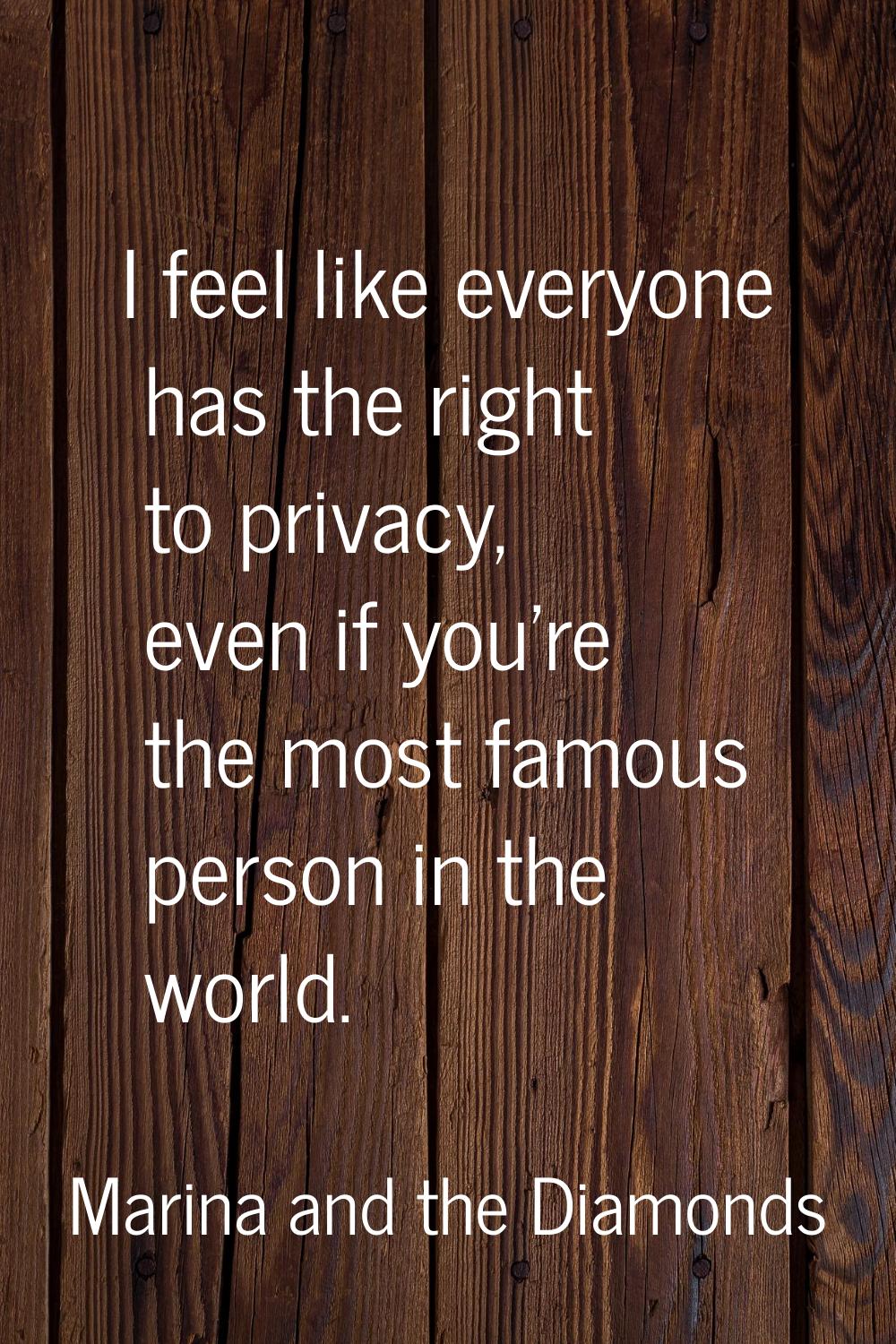 I feel like everyone has the right to privacy, even if you're the most famous person in the world.