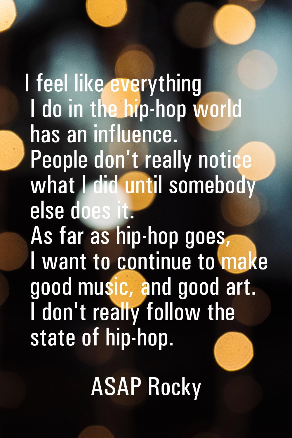 I feel like everything I do in the hip-hop world has an influence. People don't really notice what 