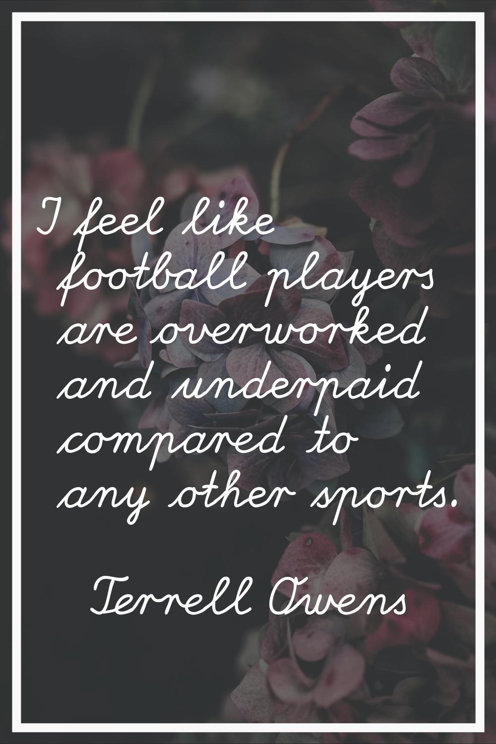 I feel like football players are overworked and underpaid compared to any other sports.