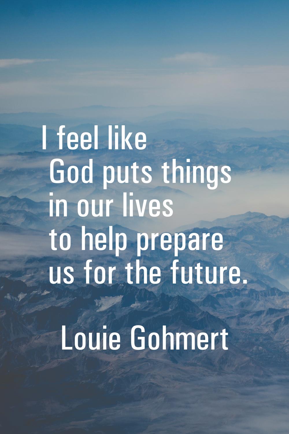 I feel like God puts things in our lives to help prepare us for the future.