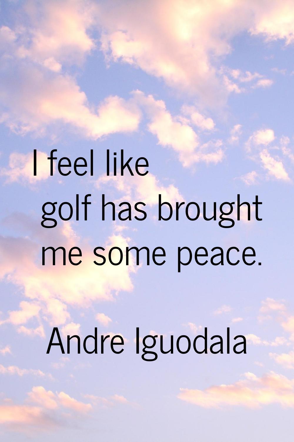 I feel like golf has brought me some peace.