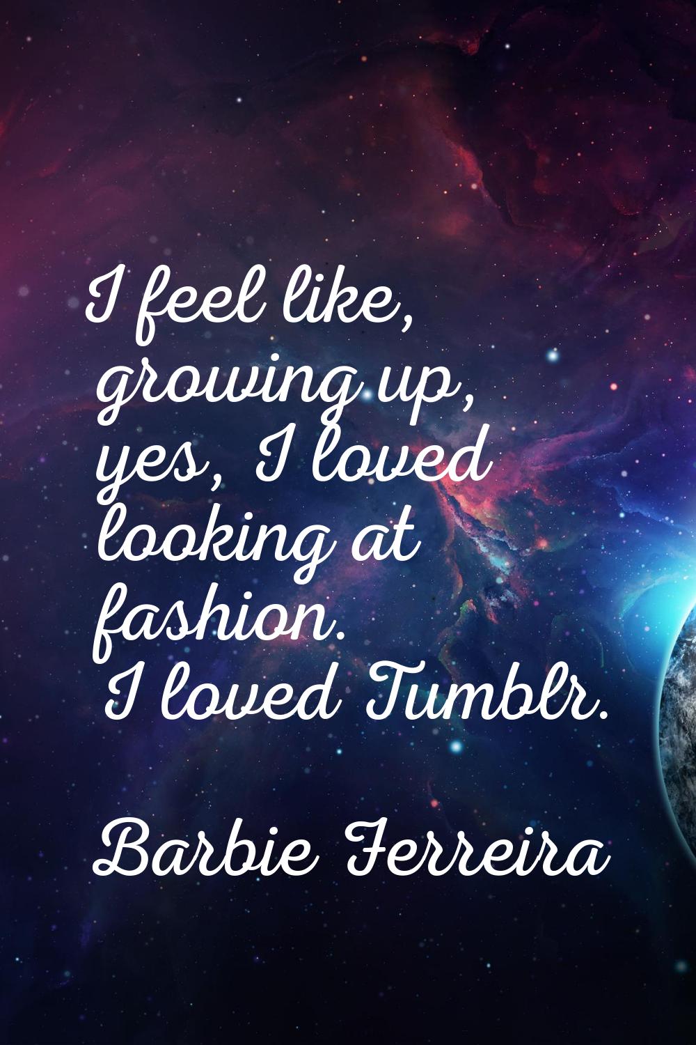 I feel like, growing up, yes, I loved looking at fashion. I loved Tumblr.