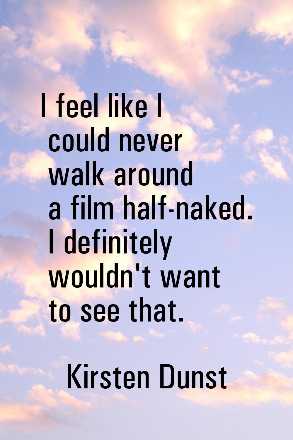 I feel like I could never walk around a film half-naked. I definitely wouldn't want to see that.