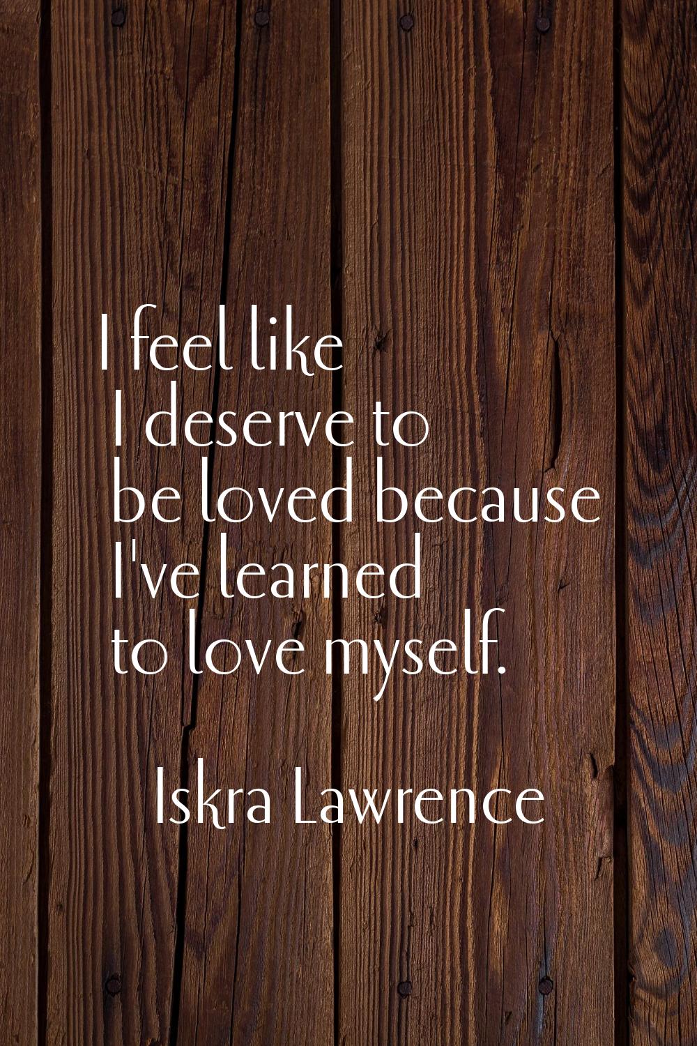 I feel like I deserve to be loved because I've learned to love myself.