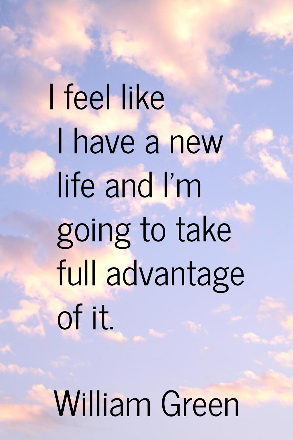 I feel like I have a new life and I'm going to take full advantage of it.
