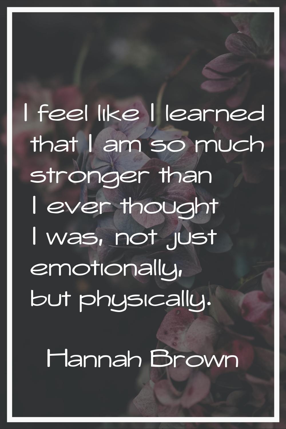 I feel like I learned that I am so much stronger than I ever thought I was, not just emotionally, b