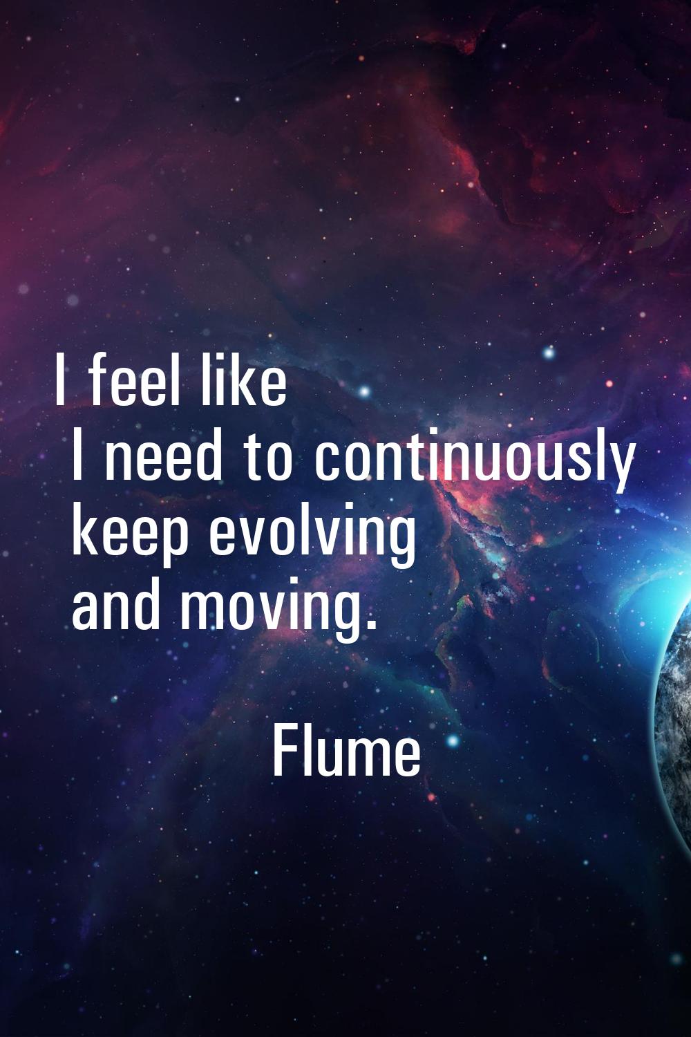 I feel like I need to continuously keep evolving and moving.