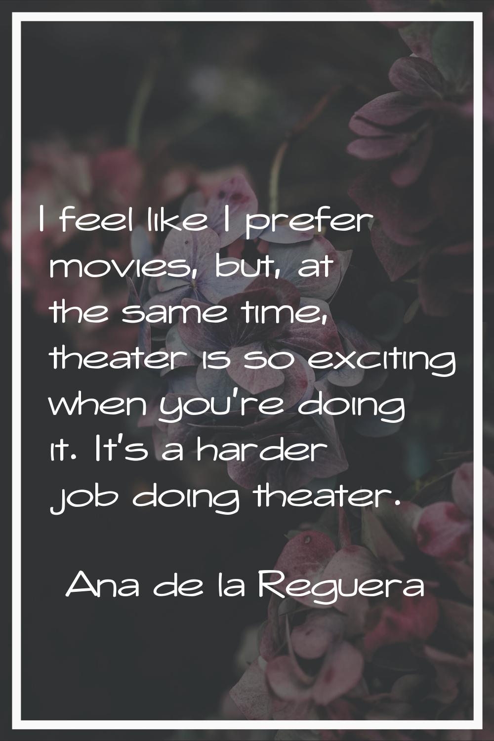I feel like I prefer movies, but, at the same time, theater is so exciting when you're doing it. It