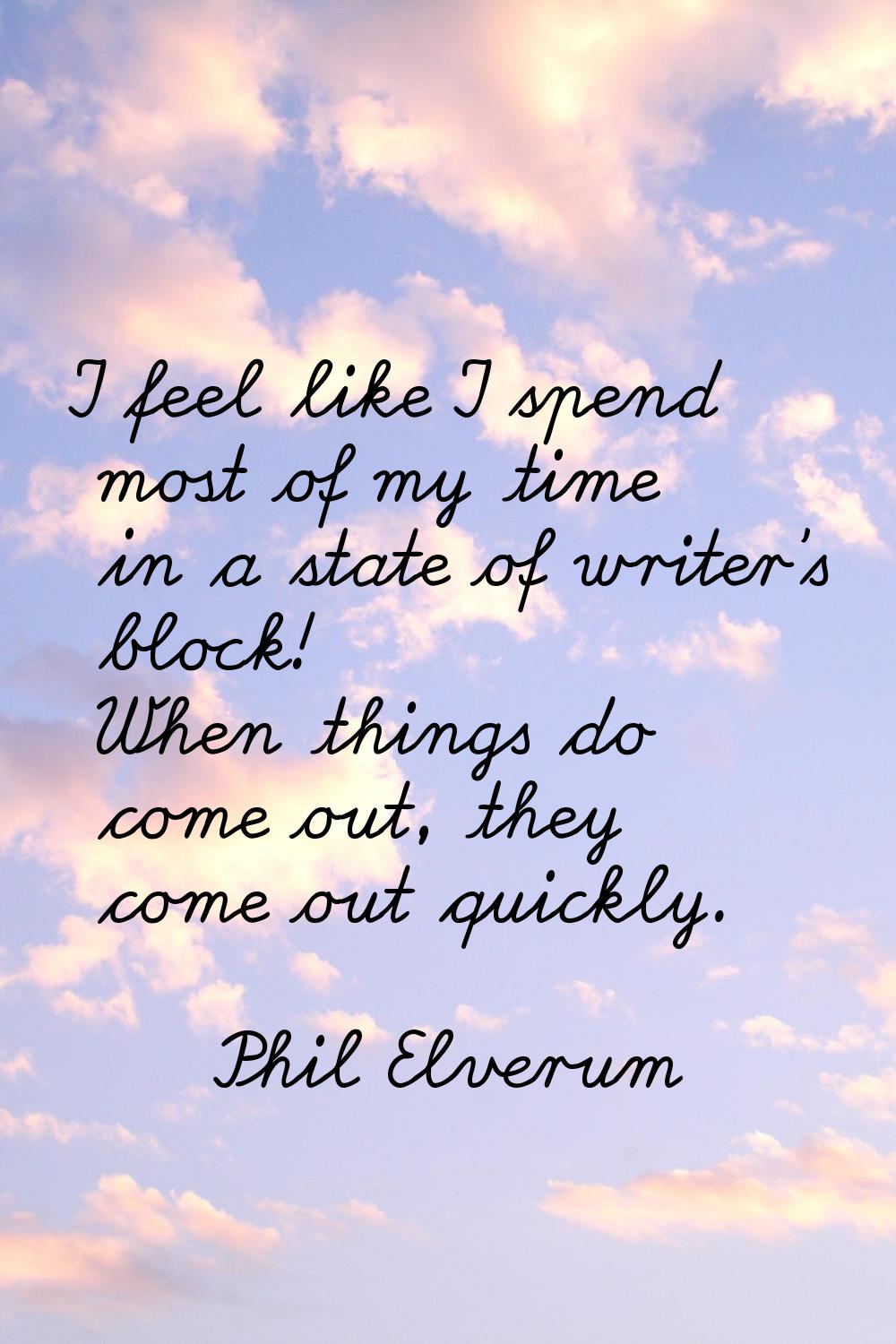 I feel like I spend most of my time in a state of writer's block! When things do come out, they com