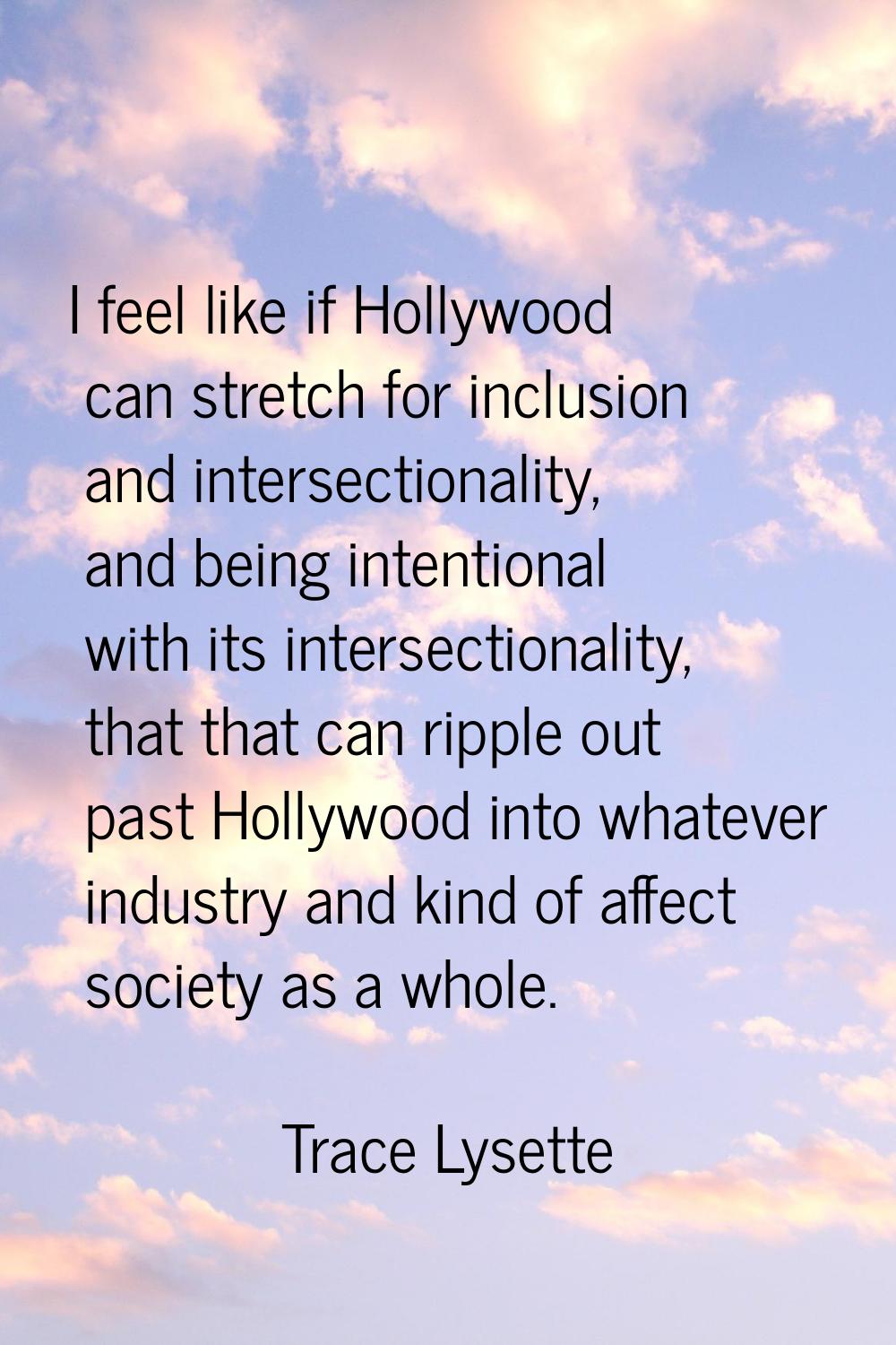 I feel like if Hollywood can stretch for inclusion and intersectionality, and being intentional wit