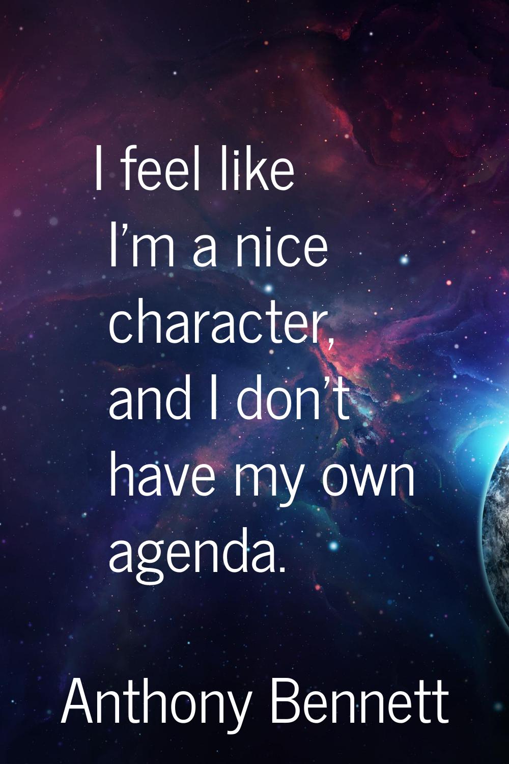 I feel like I'm a nice character, and I don't have my own agenda.