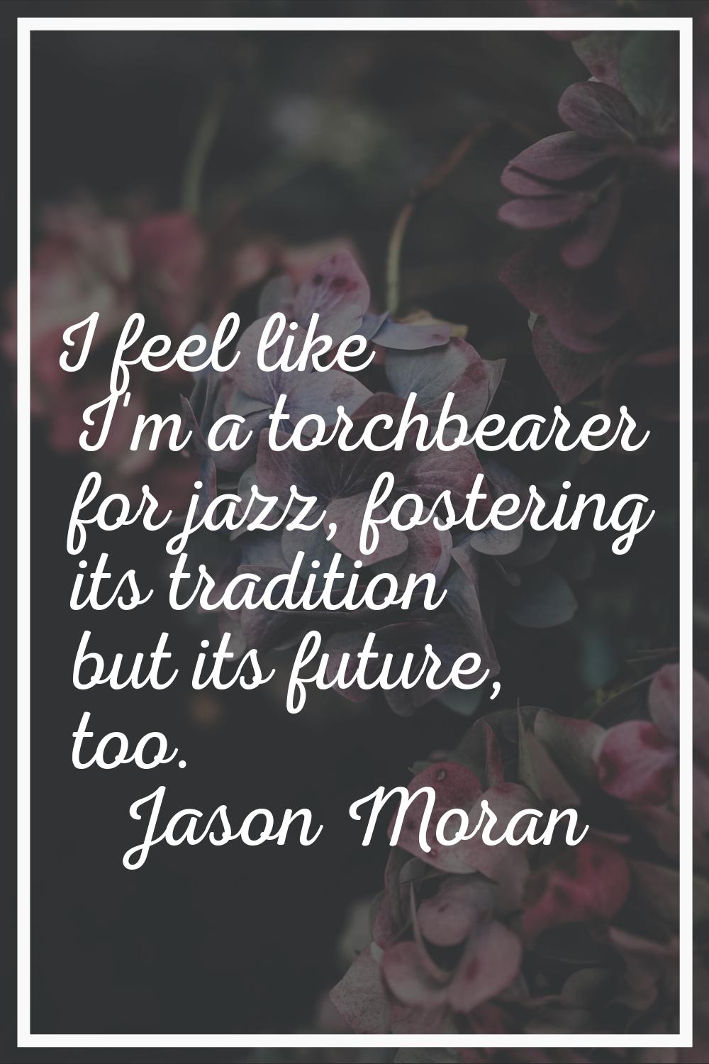 I feel like I'm a torchbearer for jazz, fostering its tradition but its future, too.