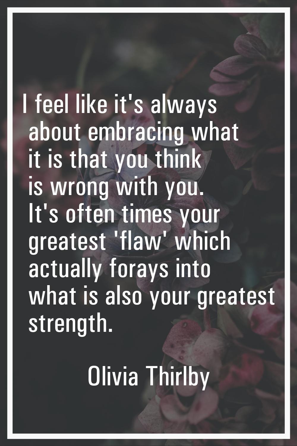 I feel like it's always about embracing what it is that you think is wrong with you. It's often tim