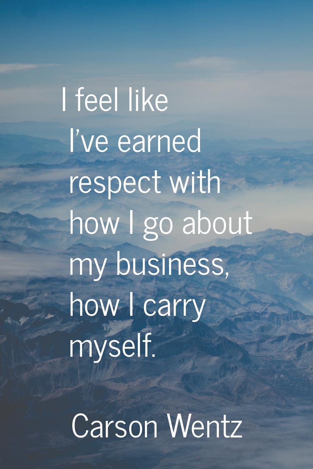 I feel like I've earned respect with how I go about my business, how I carry myself.