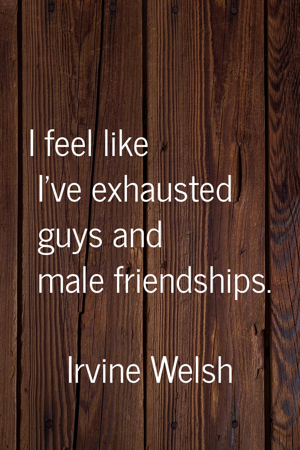 I feel like I've exhausted guys and male friendships.