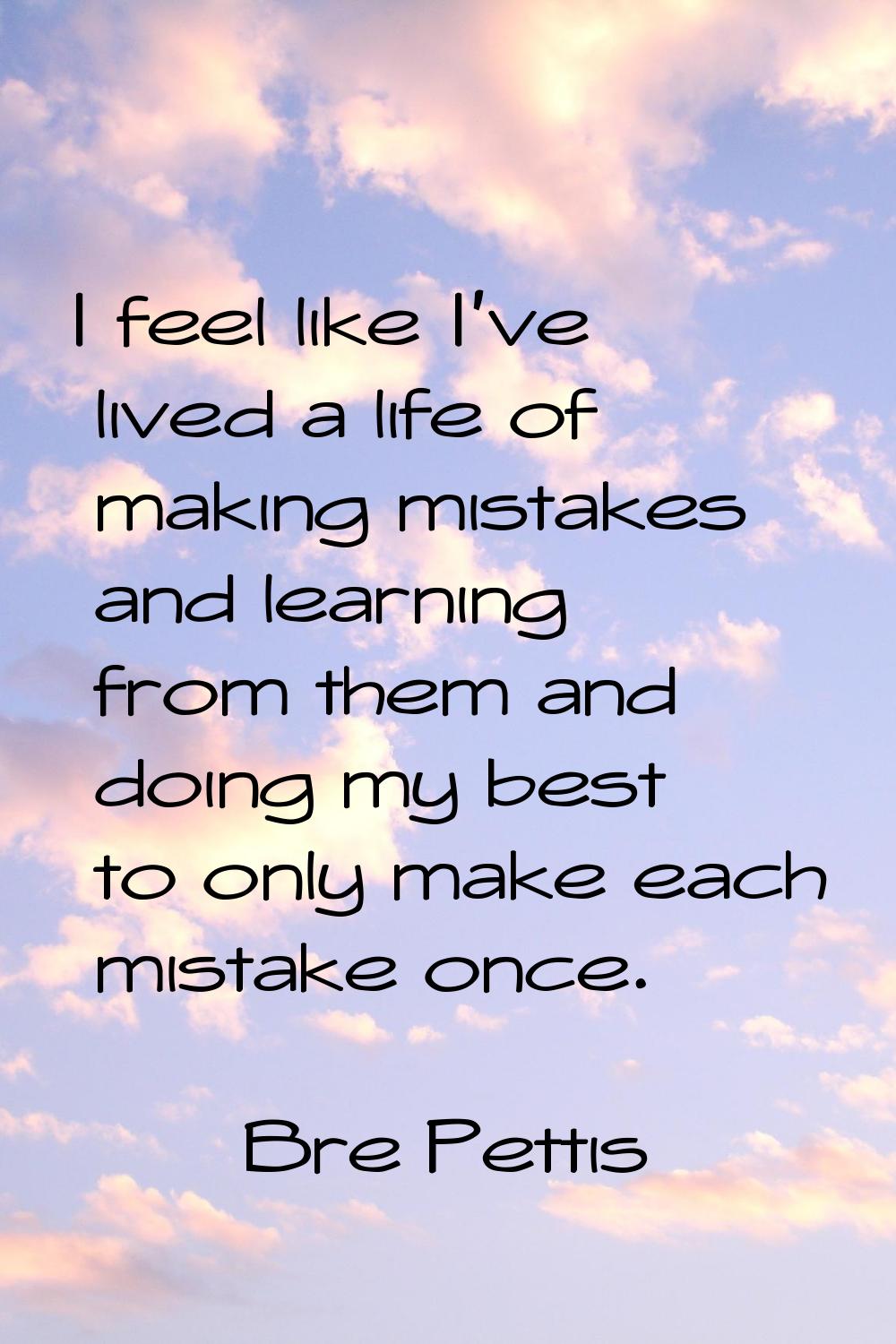 I feel like I've lived a life of making mistakes and learning from them and doing my best to only m