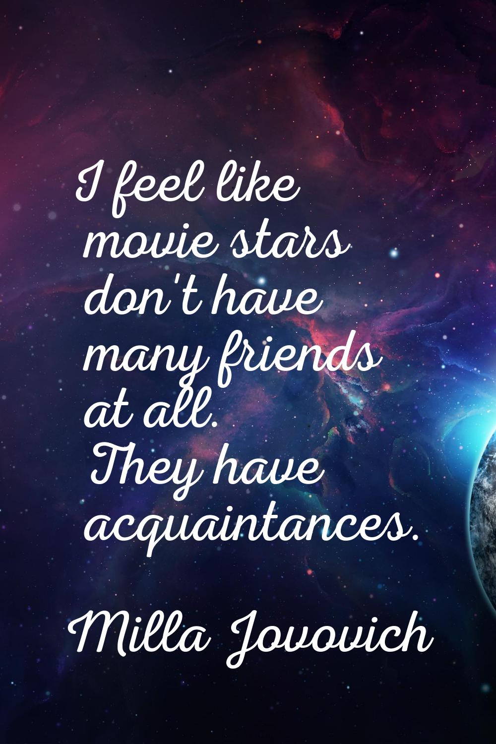 I feel like movie stars don't have many friends at all. They have acquaintances.