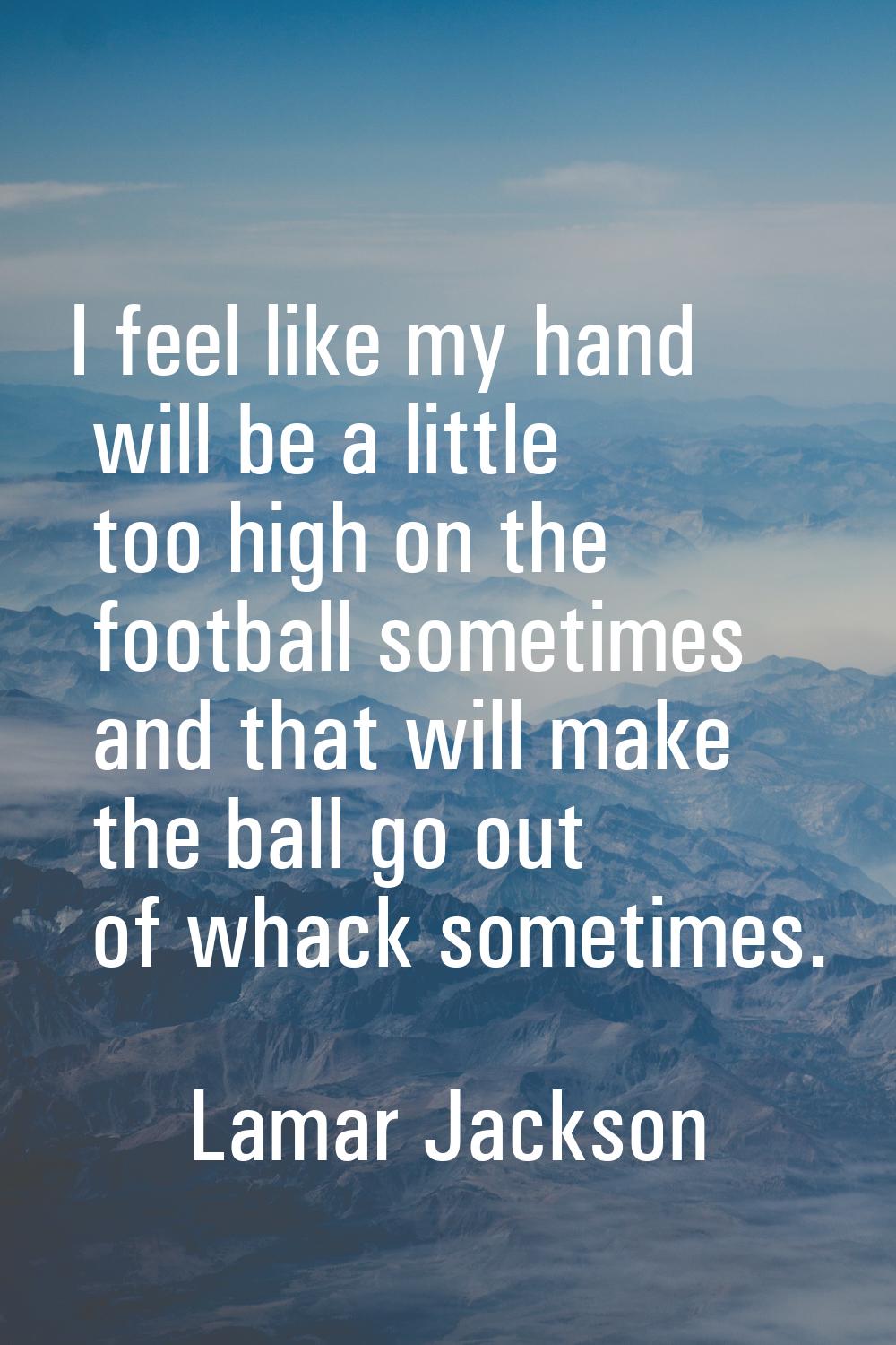 I feel like my hand will be a little too high on the football sometimes and that will make the ball