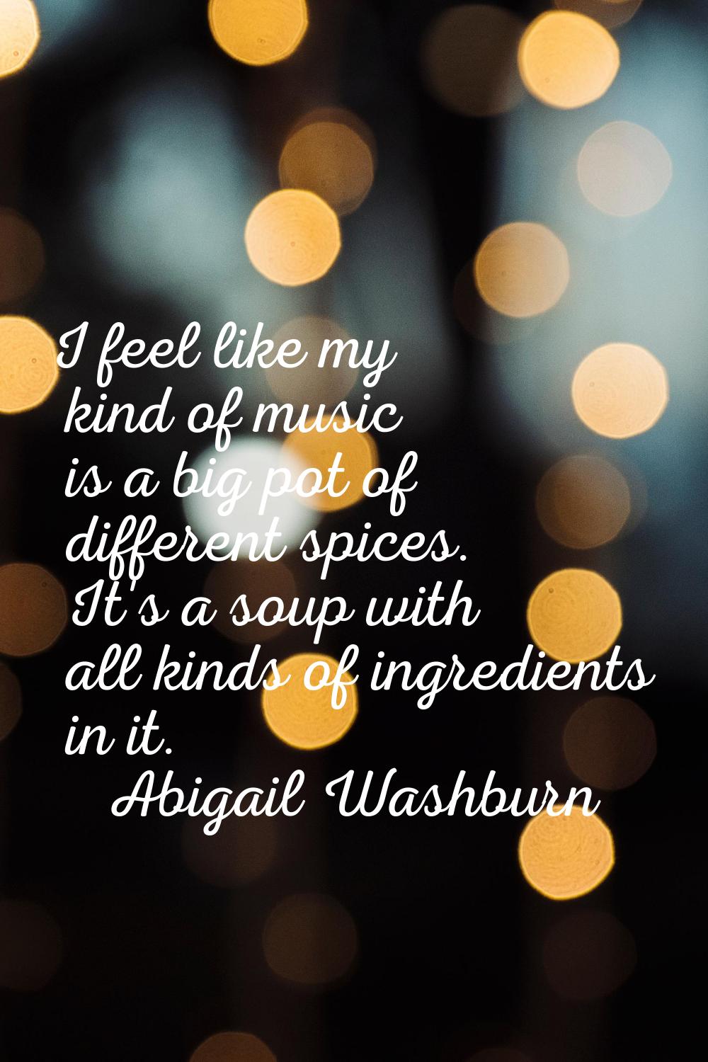 I feel like my kind of music is a big pot of different spices. It's a soup with all kinds of ingred