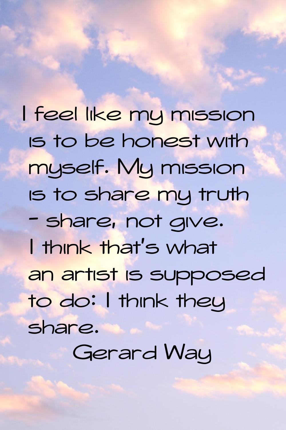 I feel like my mission is to be honest with myself. My mission is to share my truth - share, not gi