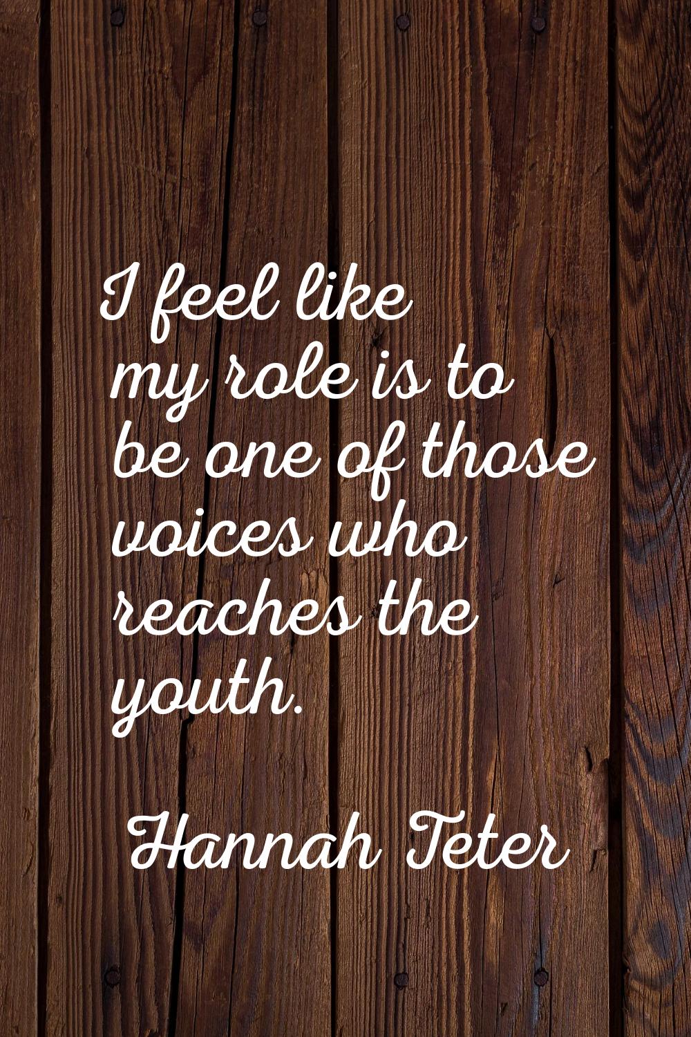 I feel like my role is to be one of those voices who reaches the youth.
