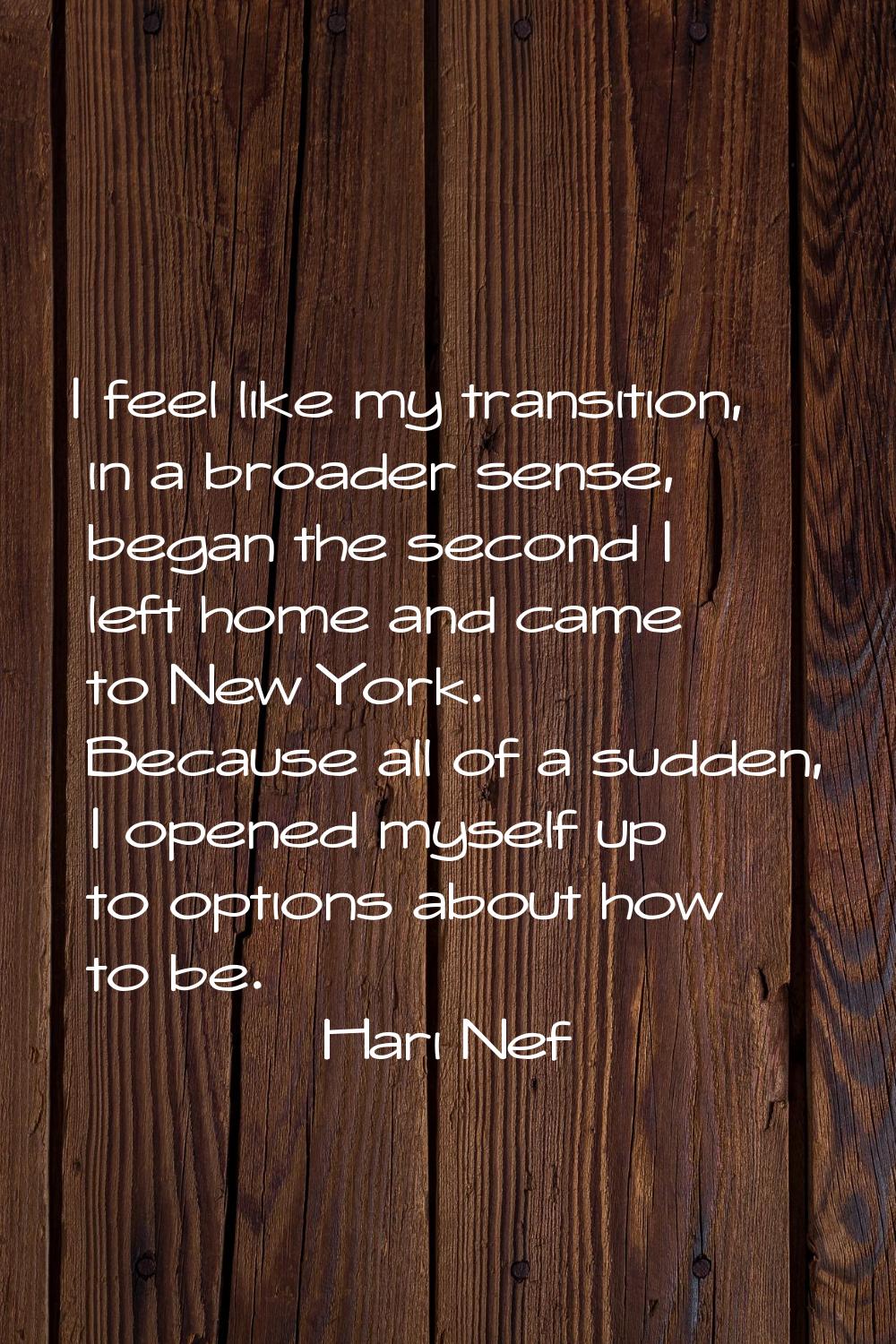 I feel like my transition, in a broader sense, began the second I left home and came to New York. B